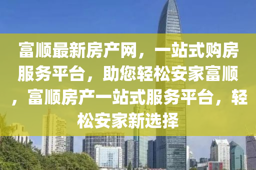 富(fu)順最新(xin)房(fang)産(chan)網，一(yi)站式購(gou)房服(fu)務平檯，助(zhu)您輕(qing)鬆(song)安傢(jia)富順(shun)，富順(shun)房産(chan)一(yi)站式服(fu)務(wu)平(ping)檯(tai)，輕(qing)鬆(song)安傢新(xin)選(xuan)擇