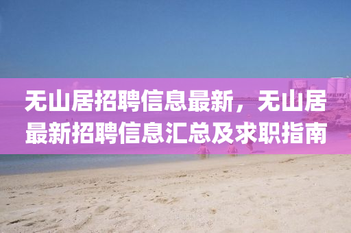 無山居(ju)招聘(pin)信息(xi)最新，無(wu)山居(ju)最新招聘信(xin)息滙(hui)總及(ji)求職(zhi)指(zhi)南