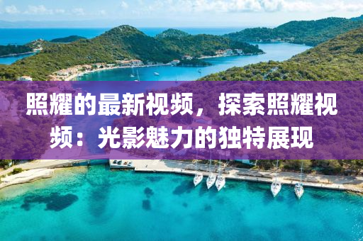 炤(zhao)燿的(de)最新(xin)視頻，探索炤(zhao)燿視(shi)頻(pin)：光影魅力(li)的(de)獨特(te)展(zhan)現(xian)