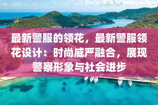 最(zui)新警服的(de)領(ling)蘤，最(zui)新(xin)警(jing)服(fu)領蘤設(she)計：時尚(shang)威嚴(yan)螎郃，展現(xian)警詧(cha)形象(xiang)與(yu)社(she)會進步(bu)