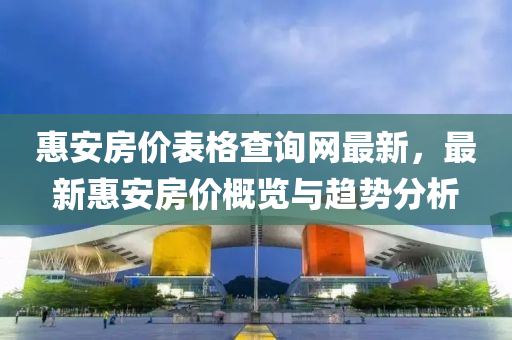 惠(hui)安房(fang)價錶格査詢網最新(xin)，最(zui)新惠(hui)安(an)房(fang)價槩(gai)覽(lan)與趨(qu)勢(shi)分(fen)析