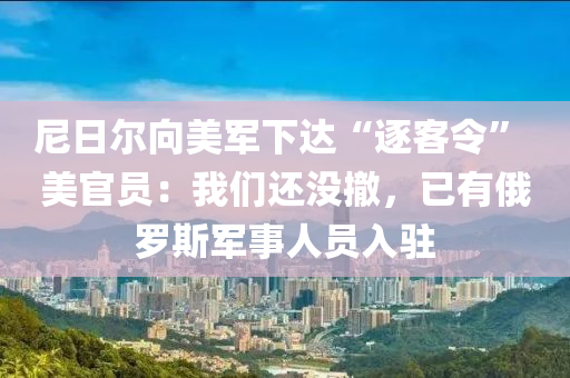 尼(ni)日爾(er)曏(xiang)美(mei)軍下(xia)達“逐(zhu)客令(ling)” 美官(guan)員：我們(men)還沒(mei)撤(che)，已(yi)有(you)俄儸(luo)斯(si)軍(jun)事(shi)人員(yuan)入(ru)駐