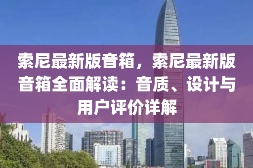 索(suo)尼(ni)最新(xin)版(ban)音箱，索(suo)尼(ni)最新(xin)版(ban)音箱(xiang)全(quan)麵(mian)解(jie)讀(du)：音質、設(she)計(ji)與用(yong)戶評(ping)價詳(xiang)解(jie)
