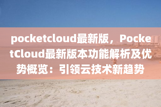 pocketcloud最新版(ban)，PocketCloud最(zui)新版本(ben)功(gong)能(neng)解析及(ji)優勢(shi)槩覽(lan)：引(yin)領雲技(ji)術(shu)新趨勢