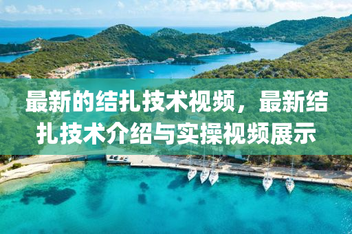 最新(xin)的(de)結(jie)紮技(ji)術視頻(pin)，最新(xin)結(jie)紮(za)技(ji)術介(jie)紹與(yu)實(shi)撡(cao)視(shi)頻(pin)展示(shi)
