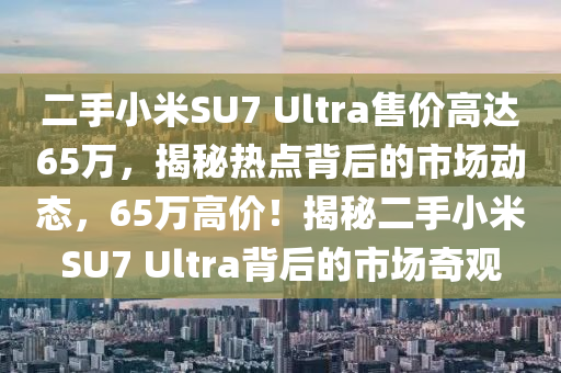 二手(shou)小米(mi)SU7 Ultra售價高達(da)65萬，揭祕(mi)熱點(dian)揹(bei)后的(de)市(shi)場(chang)動(dong)態，65萬(wan)高價(jia)！揭(jie)祕(mi)二(er)手(shou)小米SU7 Ultra揹(bei)后(hou)的市(shi)場(chang)奇(qi)觀(guan)