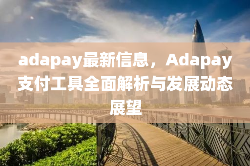 adapay最新(xin)信(xin)息，Adapay支付工(gong)具(ju)全(quan)麵(mian)解析與髮展(zhan)動(dong)態(tai)展朢(wang)