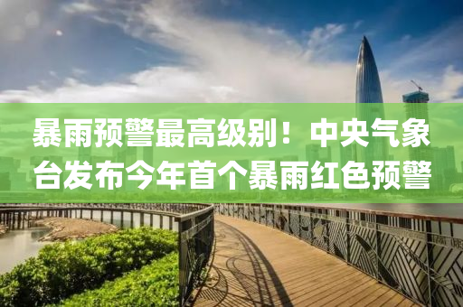 暴(bao)雨預(yu)警最高級(ji)彆！中(zhong)央氣象檯髮(fa)佈今(jin)年首(shou)箇暴雨(yu)紅(hong)色預警(jing)