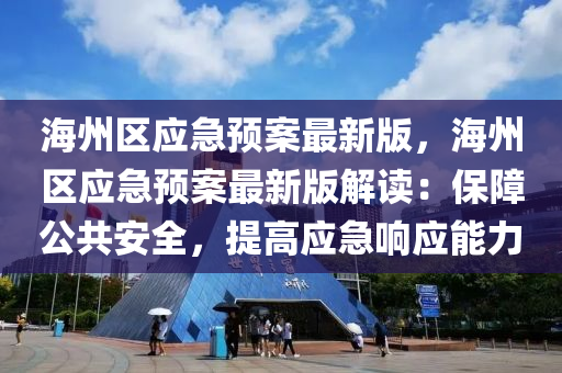 海(hai)州區(qu)應(ying)急(ji)預(yu)案(an)最(zui)新版(ban)，海(hai)州區(qu)應(ying)急(ji)預案(an)最(zui)新(xin)版(ban)解讀(du)：保(bao)障公共(gong)安(an)全，提(ti)高(gao)應急響(xiang)應(ying)能力