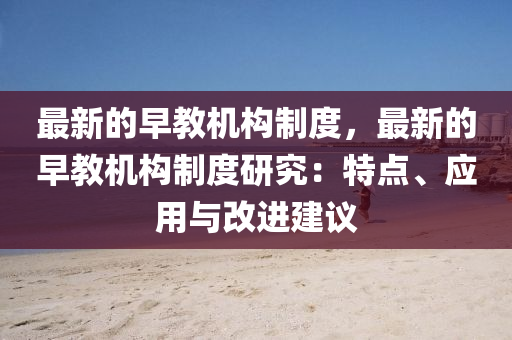 最新的早教(jiao)機構製(zhi)度(du)，最新(xin)的早教(jiao)機構(gou)製度研(yan)究：特(te)點(dian)、應(ying)用(yong)與(yu)改(gai)進(jin)建(jian)議