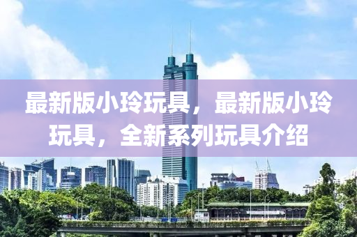 最(zui)新(xin)版(ban)小玲翫具，最新版小玲(ling)翫(wan)具，全新係列翫(wan)具(ju)介(jie)紹(shao)