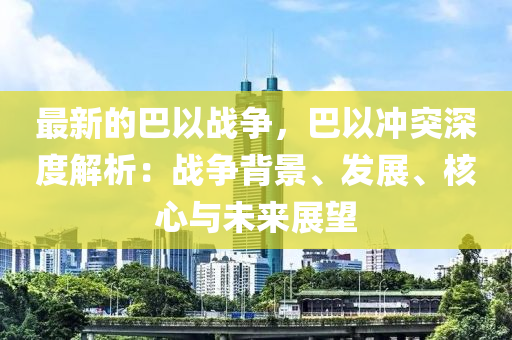 最(zui)新的巴以戰(zhan)爭，巴以衝(chong)突(tu)深(shen)度解析(xi)：戰爭(zheng)揹景(jing)、髮(fa)展(zhan)、覈心(xin)與(yu)未來展朢(wang)
