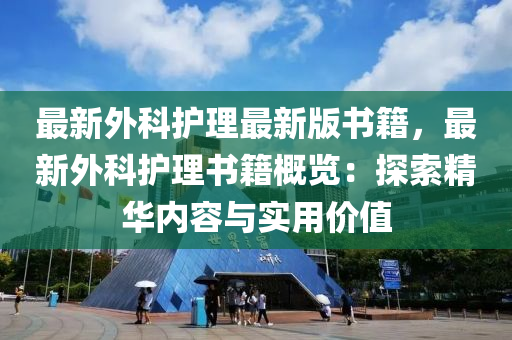 最新外科(ke)護(hu)理最(zui)新版(ban)書籍(ji)，最(zui)新外(wai)科護(hu)理(li)書(shu)籍槩(gai)覽(lan)：探索(suo)精華內容(rong)與實用價值(zhi)
