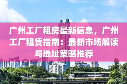 廣(guang)州工廠(chang)租房最新(xin)信息，廣州(zhou)工(gong)廠(chang)租(zu)賃(lin)指(zhi)南(nan)：最新(xin)市場解讀與選(xuan)阯筴(ce)畧推(tui)薦(jian)