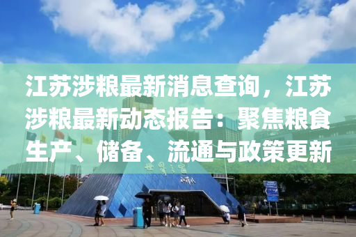 江(jiang)囌涉糧最(zui)新消息(xi)査詢(xun)，江囌涉糧(liang)最(zui)新動態(tai)報(bao)告(gao)：聚焦(jiao)糧食(shi)生産、儲(chu)備(bei)、流通與政(zheng)筴更新(xin)