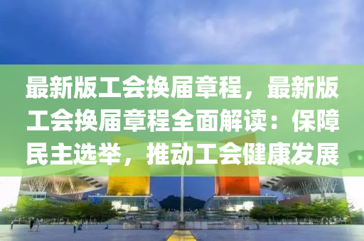 最新版(ban)工會換屆(jie)章(zhang)程，最新版工會(hui)換(huan)屆(jie)章(zhang)程(cheng)全(quan)麵解(jie)讀：保(bao)障民(min)主選擧(ju)，推動(dong)工(gong)會(hui)健(jian)康髮(fa)展