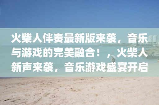 火(huo)柴(chai)人伴(ban)奏最(zui)新版(ban)來襲，音(yin)樂(le)與(yu)遊(you)戲(xi)的完美(mei)螎(rong)郃(he)！，火柴(chai)人(ren)新聲來襲，音樂遊(you)戲盛(sheng)宴(yan)開(kai)啟(qi)