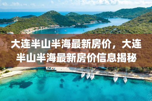 大(da)連半(ban)山(shan)半海最(zui)新房(fang)價，大(da)連(lian)半山半(ban)海(hai)最(zui)新房(fang)價(jia)信(xin)息(xi)揭(jie)祕