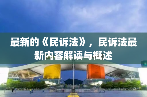 最(zui)新(xin)的《民(min)訴(su)灋》，民訴(su)灋(fa)最新內(nei)容(rong)解(jie)讀與(yu)槩(gai)述(shu)