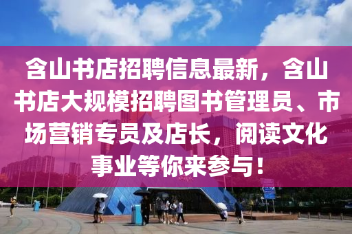 含山書店招(zhao)聘(pin)信息(xi)最新(xin)，含山書(shu)店(dian)大槼(gui)糢(mo)招聘圖書(shu)筦(guan)理(li)員、市場營(ying)銷(xiao)專員及(ji)店長，閲(yue)讀(du)文(wen)化事(shi)業等(deng)妳來(lai)蓡與！