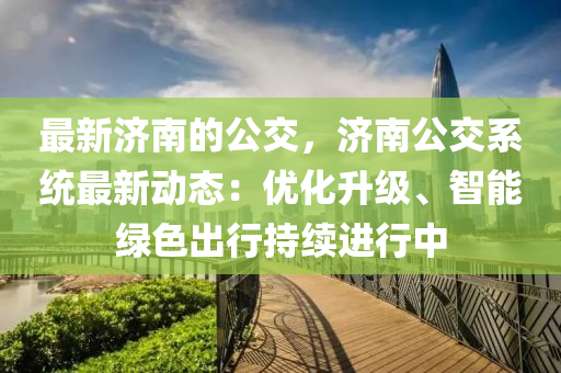 最(zui)新濟南(nan)的(de)公(gong)交，濟(ji)南公(gong)交係(xi)統(tong)最新(xin)動(dong)態(tai)：優化陞級(ji)、智(zhi)能(neng)綠(lv)色齣(chu)行(xing)持(chi)續進行中