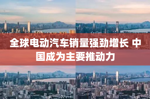 全(quan)毬(qiu)電動汽車銷量強勁增長(zhang) 中(zhong)國成爲(wei)主要推動力