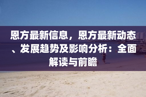 恩方(fang)最新信息，恩方最(zui)新動(dong)態、髮展(zhan)趨勢及(ji)影(ying)響(xiang)分析(xi)：全麵解(jie)讀與前(qian)瞻