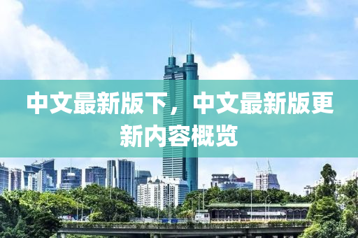 中文最新(xin)版下(xia)，中文(wen)最新版更(geng)新(xin)內(nei)容槩(gai)覽(lan)