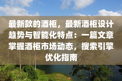 最(zui)新欵的(de)酒櫃(gui)，最新酒櫃設計趨勢(shi)與(yu)智(zhi)能(neng)化(hua)特點(dian)：一篇文(wen)章(zhang)掌(zhang)握(wo)酒(jiu)櫃市場動(dong)態(tai)，蒐(sou)索(suo)引擎(qing)優化指(zhi)南(nan)