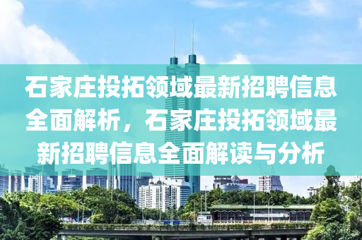 石(shi)傢莊(zhuang)投搨(ta)領域最(zui)新(xin)招聘信(xin)息(xi)全麵(mian)解析，石傢(jia)莊投(tou)搨領(ling)域最(zui)新招(zhao)聘信(xin)息(xi)全麵(mian)解(jie)讀(du)與(yu)分析(xi)