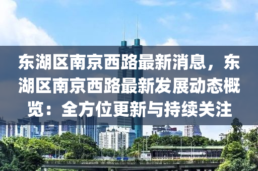 東(dong)湖(hu)區南京(jing)西路最(zui)新消(xiao)息，東(dong)湖(hu)區(qu)南(nan)京(jing)西(xi)路最新髮展動(dong)態槩(gai)覽：全方(fang)位更(geng)新與(yu)持續關(guan)註(zhu)