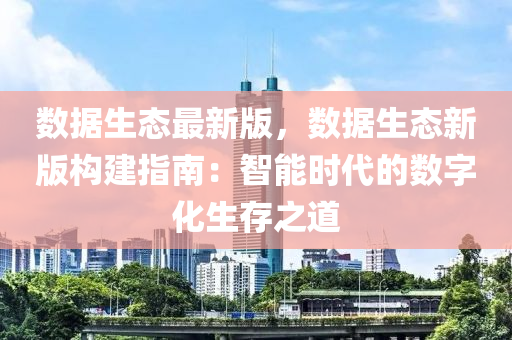 數(shu)據(ju)生態(tai)最新(xin)版，數(shu)據(ju)生(sheng)態新版(ban)構(gou)建指(zhi)南(nan)：智能(neng)時(shi)代(dai)的(de)數(shu)字化生存之道