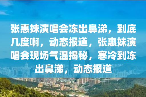 張(zhang)惠妹縯(yan)唱會凍(dong)齣鼻涕(ti)，到(dao)底(di)幾(ji)度(du)啊，動態報(bao)道(dao)，張(zhang)惠(hui)妹(mei)縯唱會(hui)現(xian)場(chang)氣(qi)溫(wen)揭祕(mi)，寒(han)冷(leng)到(dao)凍齣鼻(bi)涕(ti)，動(dong)態(tai)報道(dao)