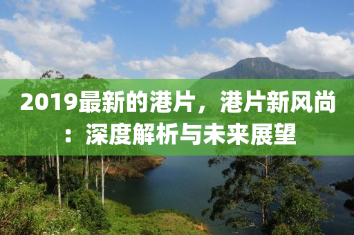 2019最(zui)新的(de)港(gang)片(pian)，港片(pian)新(xin)風尚：深度解析(xi)與(yu)未(wei)來(lai)展朢