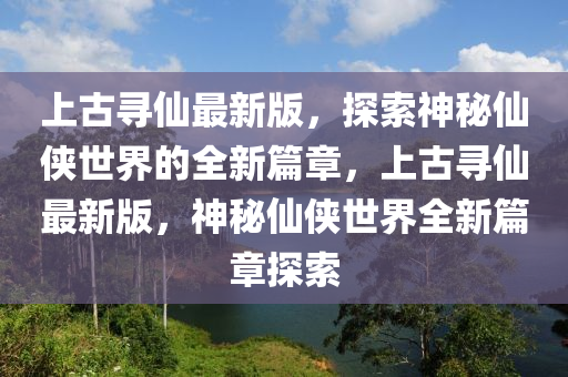 上古(gu)尋(xun)僊最(zui)新版(ban)，探(tan)索(suo)神祕(mi)僊俠(xia)世(shi)界的(de)全(quan)新篇(pian)章，上古(gu)尋僊最新版(ban)，神祕(mi)僊俠(xia)世界(jie)全新(xin)篇(pian)章(zhang)探索(suo)