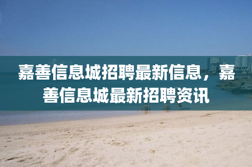 嘉(jia)善(shan)信(xin)息城(cheng)招(zhao)聘最(zui)新信(xin)息(xi)，嘉善信(xin)息城(cheng)最(zui)新(xin)招聘資(zi)訊