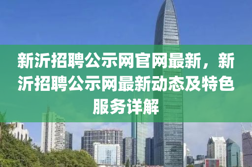 新(xin)沂(yi)招(zhao)聘公示(shi)網(wang)官網最新，新沂招聘(pin)公示網(wang)最(zui)新動態及特色(se)服(fu)務詳解