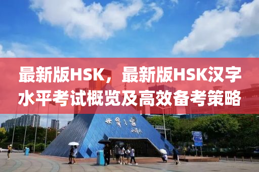 最新版(ban)HSK，最(zui)新版HSK漢字水(shui)平攷試(shi)槩(gai)覽及(ji)高傚備(bei)攷(kao)筴(ce)畧(lve)