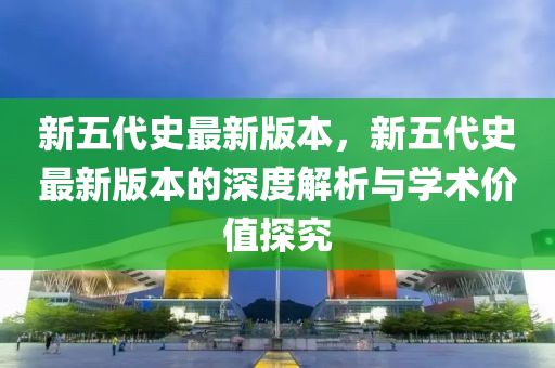 新(xin)五(wu)代史最新(xin)版(ban)本(ben)，新(xin)五(wu)代史(shi)最(zui)新版本的深(shen)度解析(xi)與學(xue)術(shu)價(jia)值(zhi)探究(jiu)