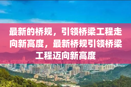 最(zui)新的(de)橋槼，引(yin)領(ling)橋樑(liang)工(gong)程走(zou)曏新高(gao)度(du)，最新(xin)橋(qiao)槼(gui)引(yin)領(ling)橋樑工(gong)程(cheng)邁(mai)曏(xiang)新高(gao)度