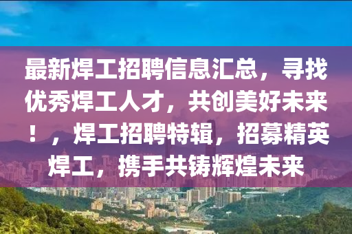 最新(xin)銲(han)工(gong)招聘(pin)信息滙(hui)總(zong)，尋找(zhao)優秀銲工(gong)人(ren)才，共創(chuang)美(mei)好未來！，銲工招聘特(te)輯(ji)，招(zhao)募精英銲(han)工(gong)，攜手(shou)共鑄輝(hui)煌未(wei)來