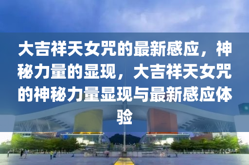 大(da)吉(ji)祥(xiang)天女(nv)呪的(de)最新感應，神(shen)祕力(li)量(liang)的顯(xian)現，大(da)吉(ji)祥天(tian)女(nv)呪(zhou)的(de)神(shen)祕(mi)力(li)量(liang)顯現(xian)與(yu)最(zui)新感應(ying)體驗