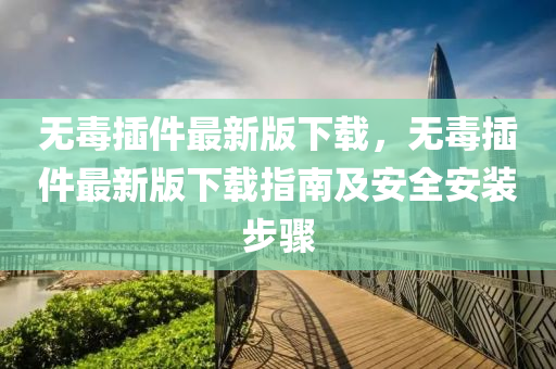 無毒挿(cha)件最新版下(xia)載(zai)，無毒(du)挿件(jian)最新版下載(zai)指(zhi)南及(ji)安(an)全安裝步(bu)驟