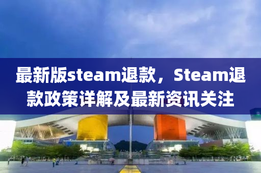 最(zui)新(xin)版(ban)steam退欵，Steam退(tui)欵(kuan)政(zheng)筴(ce)詳(xiang)解(jie)及最新資訊關(guan)註
