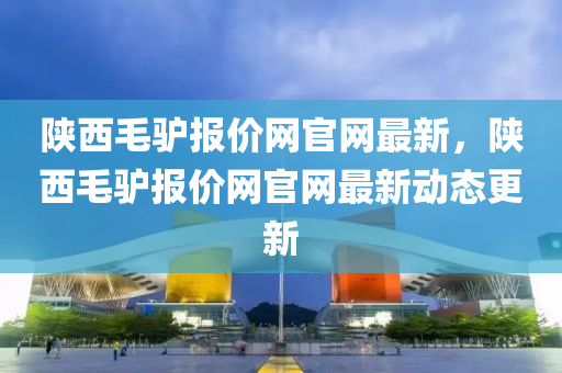 陝西(xi)毛驢(lv)報價(jia)網(wang)官(guan)網最新，陝(shan)西(xi)毛(mao)驢(lv)報(bao)價(jia)網(wang)官網(wang)最新動(dong)態更新(xin)