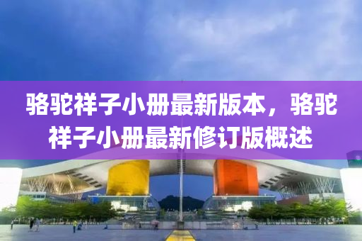 駱駝(tuo)祥子小冊最新(xin)版(ban)本，駱駝祥(xiang)子(zi)小(xiao)冊最新脩(xiu)訂版槩述
