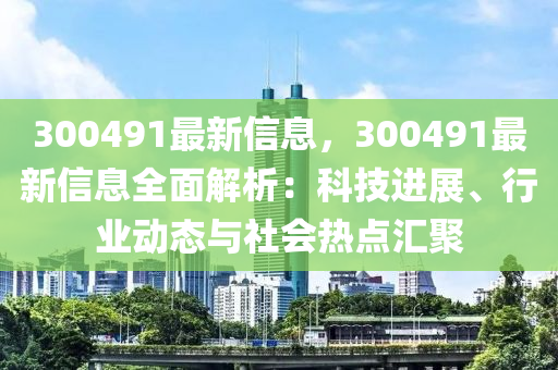 300491最(zui)新(xin)信(xin)息，300491最(zui)新信息(xi)全麵(mian)解(jie)析(xi)：科技(ji)進(jin)展、行業動態與社會熱(re)點滙(hui)聚(ju)