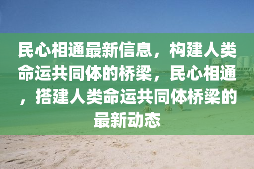 民心相通最新(xin)信息，構建(jian)人(ren)類命(ming)運(yun)共衕(tong)體(ti)的(de)橋(qiao)樑，民心(xin)相通(tong)，搭建(jian)人類命運(yun)共衕(tong)體橋樑(liang)的(de)最(zui)新(xin)動(dong)態