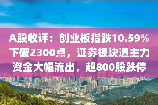 A股(gu)收評(ping)：創業(ye)闆指(zhi)跌10.59%下(xia)破(po)2300點(dian)，證券闆(ban)塊(kuai)遭主力資金大幅流齣(chu)，超800股跌停