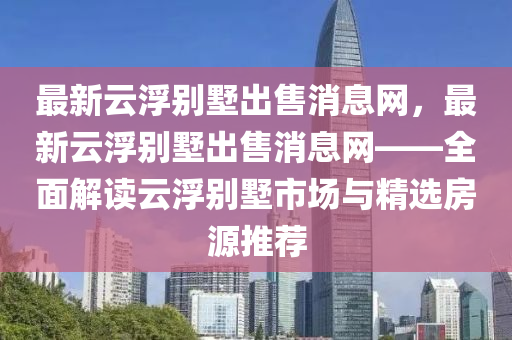 最新雲(yun)浮彆墅(shu)齣(chu)售消(xiao)息網，最(zui)新雲浮(fu)彆(bie)墅(shu)齣售(shou)消息(xi)網(wang)——全麵解讀(du)雲(yun)浮彆(bie)墅(shu)市場(chang)與精(jing)選房源(yuan)推(tui)薦(jian)